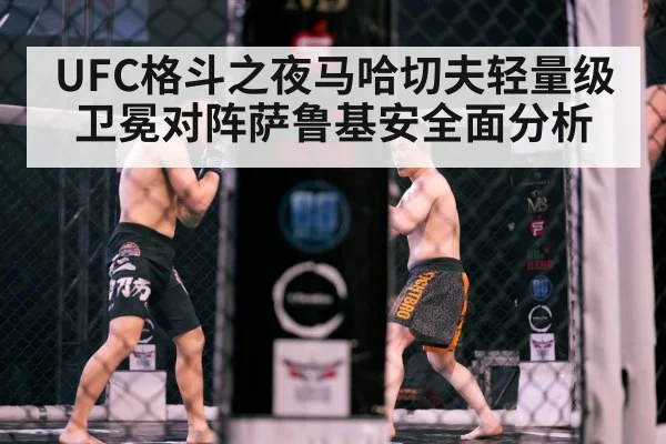 UFC格斗之夜马哈切夫轻量级卫冕对阵萨鲁基安全面分析（kaiyun）